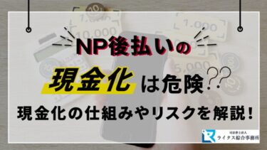 NP後払いの現金化は危険？現金化の仕組みやリスクを解説！